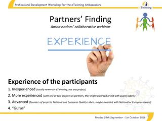 22
Partners’ Finding
Ambassadors’ collaborative webinar
Experience of the participants
1. Inexperienced (totally newers in eTwinning, not any project)
2. More experienced (with one or two projects as partners, they might awarded or not with quality labels)
3. Advanced (founders of projects, National and European Quality Labels, maybe awarded with National or European Award)
4. “Gurus”
 