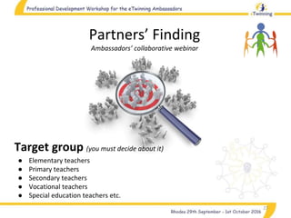 27
Partners’ Finding
Ambassadors’ collaborative webinar
Target group (you must decide about it)
● Elementary teachers
● Primary teachers
● Secondary teachers
● Vocational teachers
● Special education teachers etc.
 
