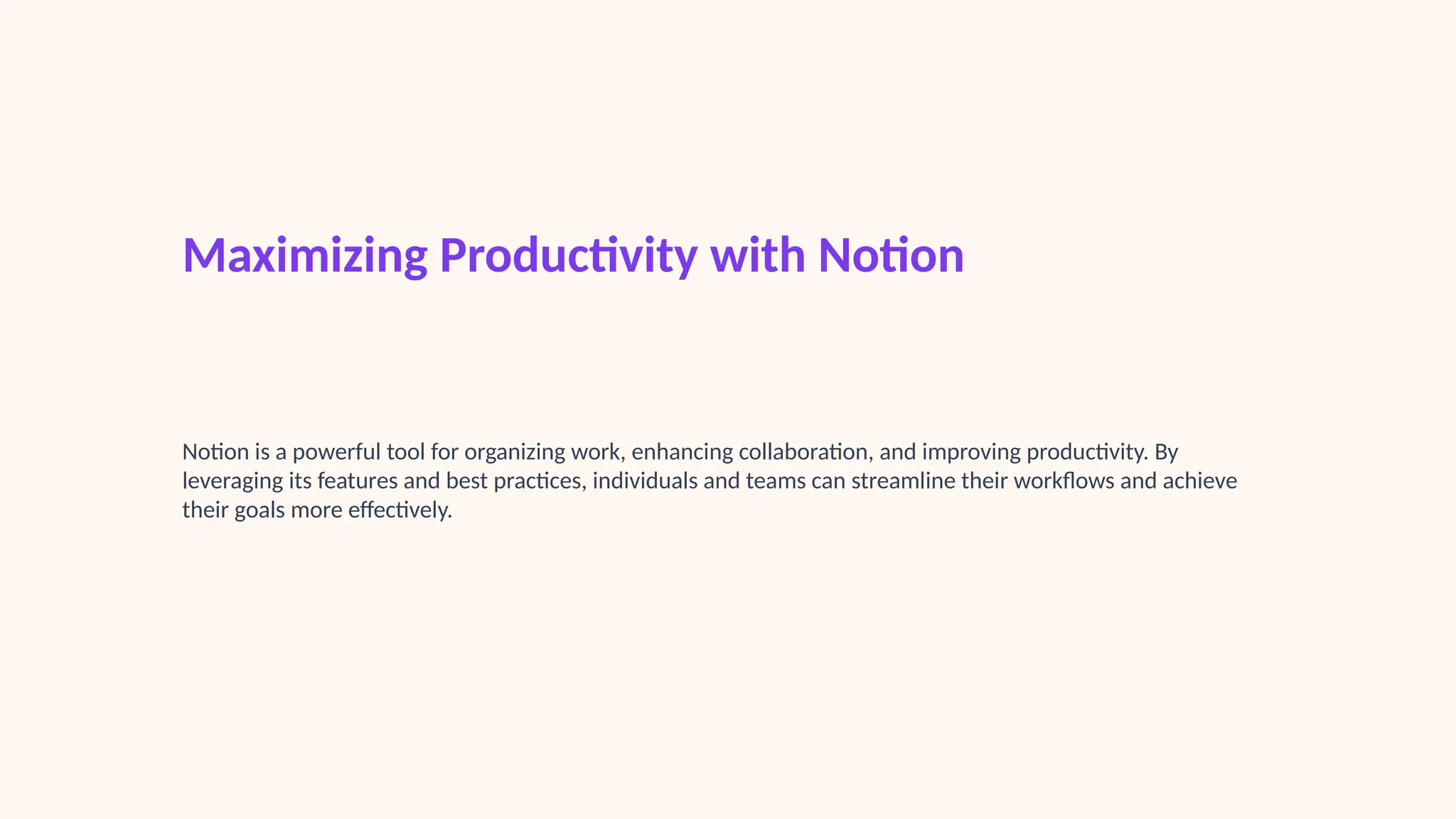 Maximizing Productivity with Notion
Notion is a powerful tool for organizing work, enhancing collaboration, and improving productivity. By
leveraging its features and best practices, individuals and teams can streamline their workflows and achieve
their goals more effectively.
 