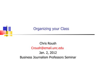 Organizing your Class Chris Roush [email_address]   Jan. 2, 2012 Business Journalism Professors Seminar 