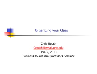 Organizing your Class


             Chris Roush
        Croush@email.unc.edu
             Jan. 2, 2013
Business Journalism Professors Seminar
 