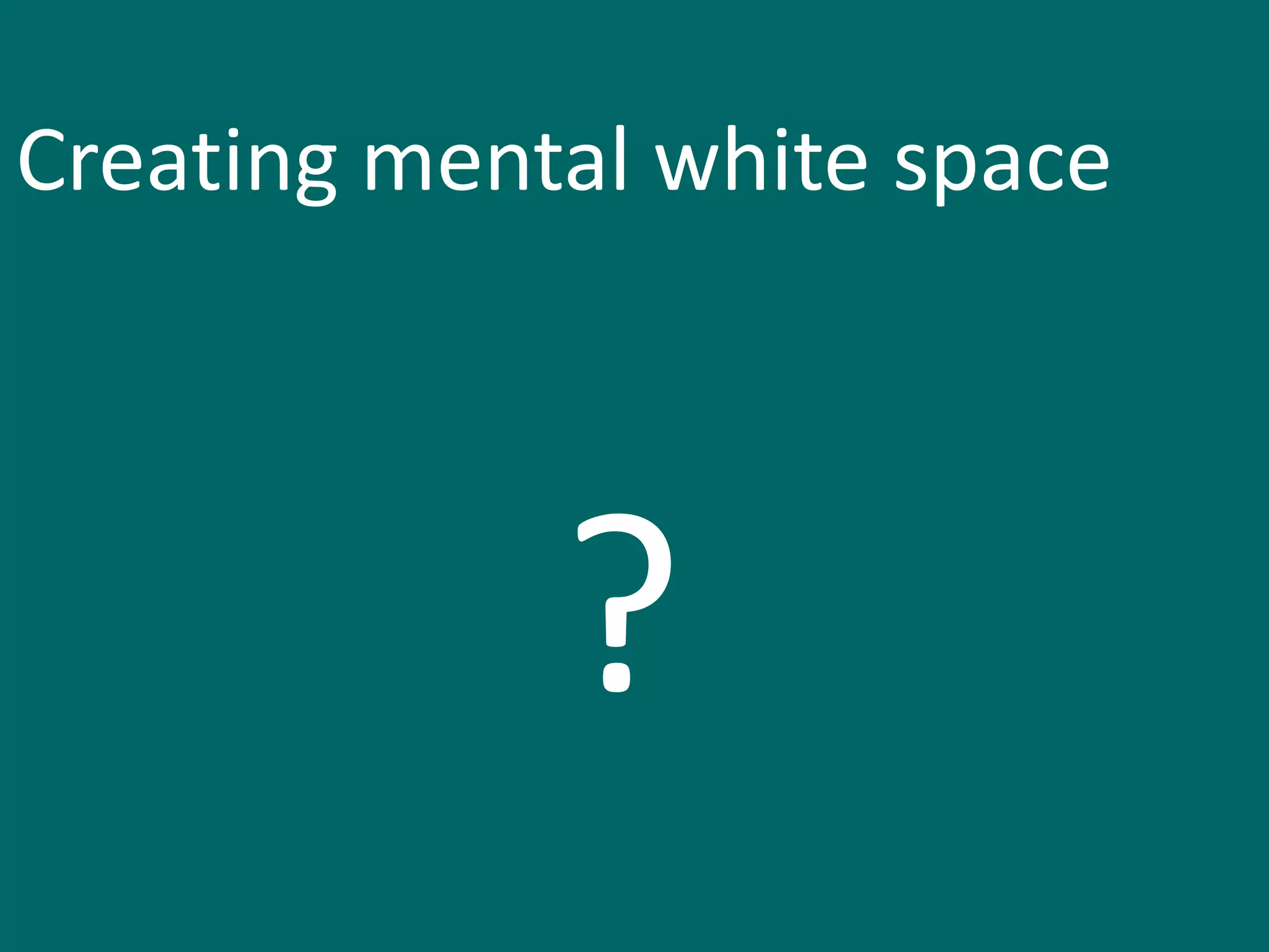Creating mental white space




             ?
 