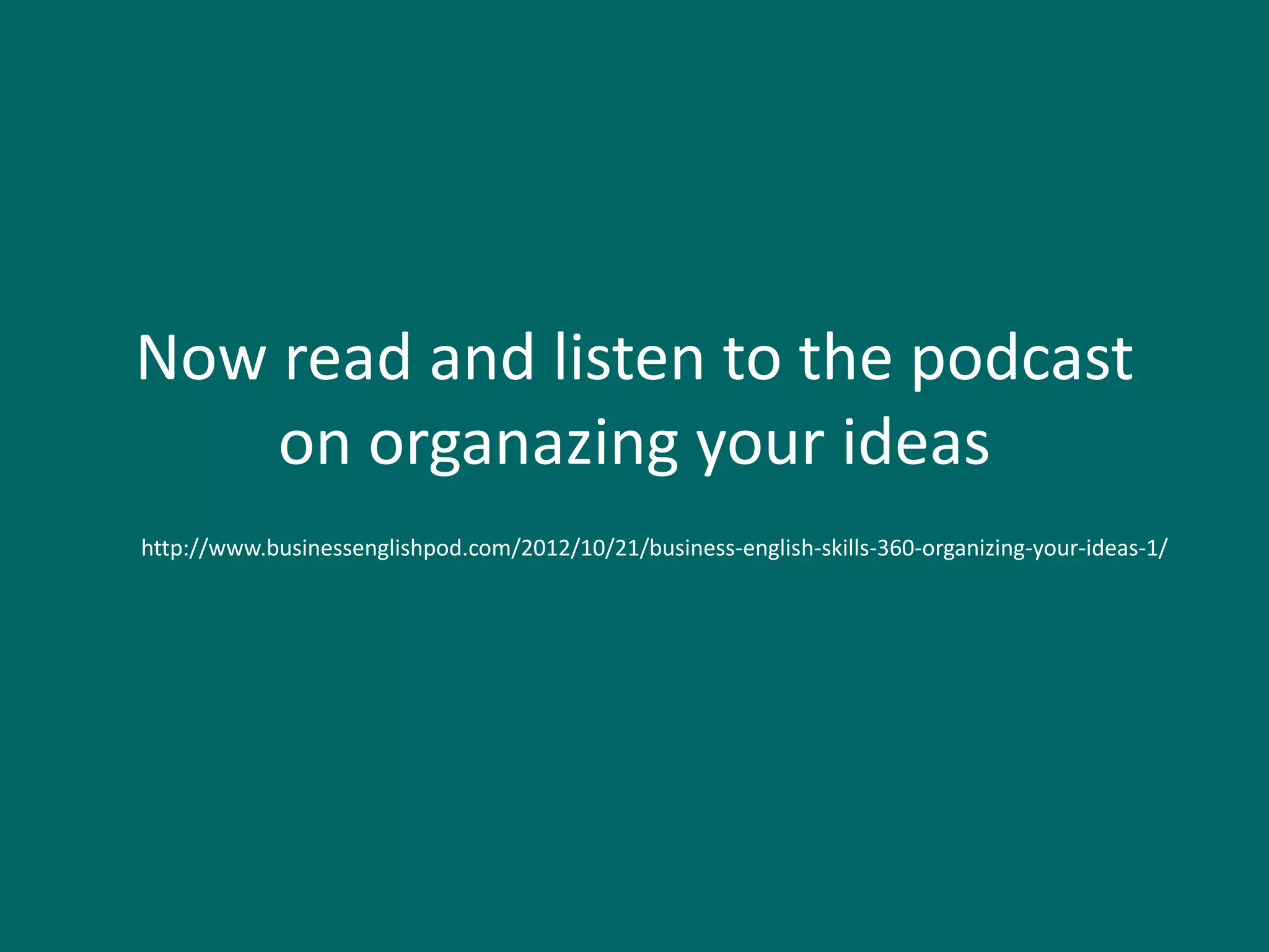 Now read and listen to the podcast
    on organazing your ideas
http://www.businessenglishpod.com/2012/10/21/business-english-skills-360-organizing-your-ideas-1/
 