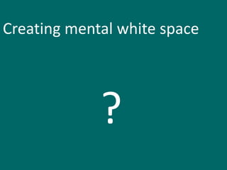 Creating mental white space




             ?
 