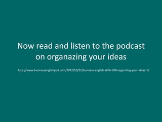 Now read and listen to the podcast
    on organazing your ideas
http://www.businessenglishpod.com/2012/10/21/business-english-skills-360-organizing-your-ideas-1/
 