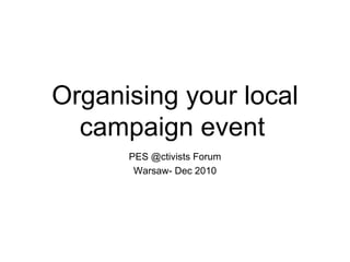 Organising your local campaign event   PES @ctivists Forum Warsaw- Dec 2010 