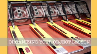 Object Lesson
ORGANIZING YOUR OBJECT LESSON
 