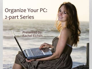 Organize Your PC: 
2-part Series 
Presented by: 
Rachel Eichen 
 