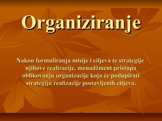 Organiziranje
Nakon formuliranja misije i ciljeva te strategije
  njihove realizacije, menadžment pristupa
 oblikovanju organizacije koja će podupirati
   strategiju realizacije postavljenih ciljeva.
 