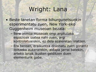 Wright: Lana <ul><li>Beste lanetan forma bihurgunetsuekin esperimentatu zuen, New York-eko Guggenheim museoan bezala: </li...