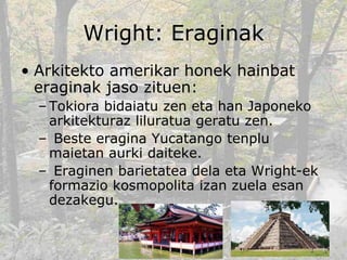 Wright: Eraginak
• Arkitekto amerikar honek hainbat
eraginak jaso zituen:
– Tokiora bidaiatu zen eta han Japoneko
arkitekt...