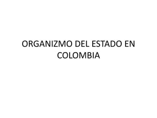 ORGANIZMO DEL ESTADO EN 
COLOMBIA 
 