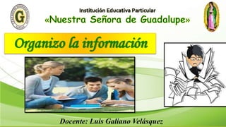 Organizo la información
Docente: Luis Galiano Velásquez
 