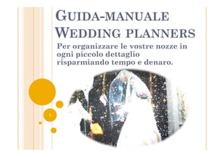 GUIDA-MANUALE
    WEDDING PLANNERS
    Per organizzare le vostre nozze in
    ogni piccolo dettaglio
    risparmiando tempo e denaro.




1
 