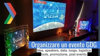 Idea, speakers, data, luogo, logistica,
tools, promozione, post evento.
Organizzare un evento GDG
 