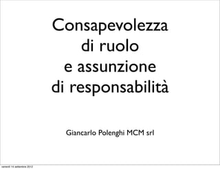 Consapevolezza
                                 di ruolo
                              e assunzione
                            di responsabilità

                              Giancarlo Polenghi MCM srl



venerdì 14 settembre 2012
 