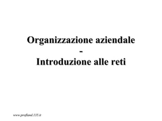 Organizzazione aziendale
                    -
          Introduzione alle reti




www.profland.135.it
 