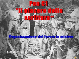 Pon C1
        “il piacere della
            scrittura ”


 Organizzazione del lavoro in miniera


La Rocca Rosario-Donsella Andrea
 