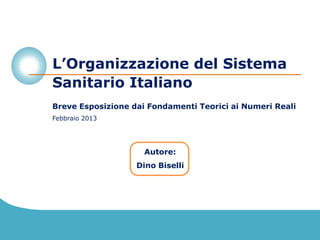L’Organizzazione del Sistema
Sanitario Italiano
Breve Esposizione dai Fondamenti Teorici ai Numeri Reali
Febbraio 2013




                     Autore:
                   Dino Biselli
 