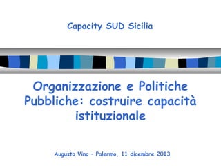 Capacity SUD Sicilia

Organizzazione e Politiche
Pubbliche: costruire capacità
istituzionale
Augusto Vino – Palermo, 11 dicembre 2013

 