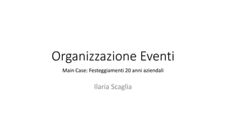 Organizzazione Eventi 
Main Case: Festeggiamenti 20 anni aziendali 
Ilaria Scaglia 
 