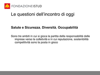 Le questioni dell’incontro di oggi Salute e Sicurezza ,  Diversità ,  Occupabilità Sono tre ambiti in cui si gioca la partita della responsabilità delle imprese verso la colletività e in cui reputazione, sostenibilità competitività sono la posta in gioco 