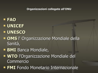 Organizzazioni collegate all’ONU


   FAO
   UNICEF
   UNESCO
   OMS l' Organizzazione Mondiale della
    Sanità,
   BMI Banca Mondiale,
   WTO l'Organizzazione Mondiale del
    Commercio
   FMI Fondo Monetario Internazionale
 