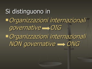 Si distinguono in
 Organizzazioni internazionali

  governative    OIG
 Organizzazioni internazionali

  NON governative      ONG
 