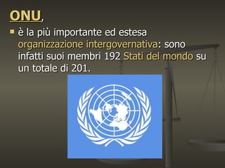 ONU,
   è la più importante ed estesa
    organizzazione intergovernativa: sono
    infatti suoi membri 192 Stati del mondo su
    un totale di 201.
 