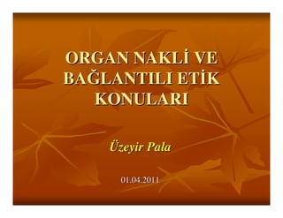 ORGAN NAKLĐ VE
BAĞLANTILI ETĐK
   KONULARI

    Üzeyir Pala

      01.04.2011
 