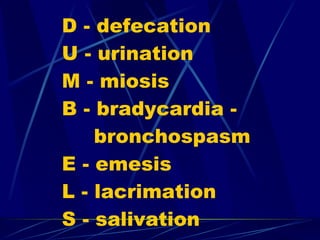 D - defecation U - urination M - miosis B - bradycardia -  bronchospasm E - emesis L - lacrimation S - salivation 