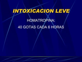 INTOXICACION LEVE HOMATROPINA: 40 GOTAS CADA 6 HORAS 