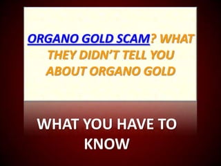 ORGANO GOLD SCAM? WHAT
  THEY DIDN’T TELL YOU
  ABOUT ORGANO GOLD


 WHAT YOU HAVE TO
      KNOW
 
