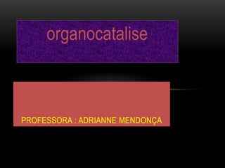 organocatalise
PROFESSORA : ADRIANNE MENDONÇA
 