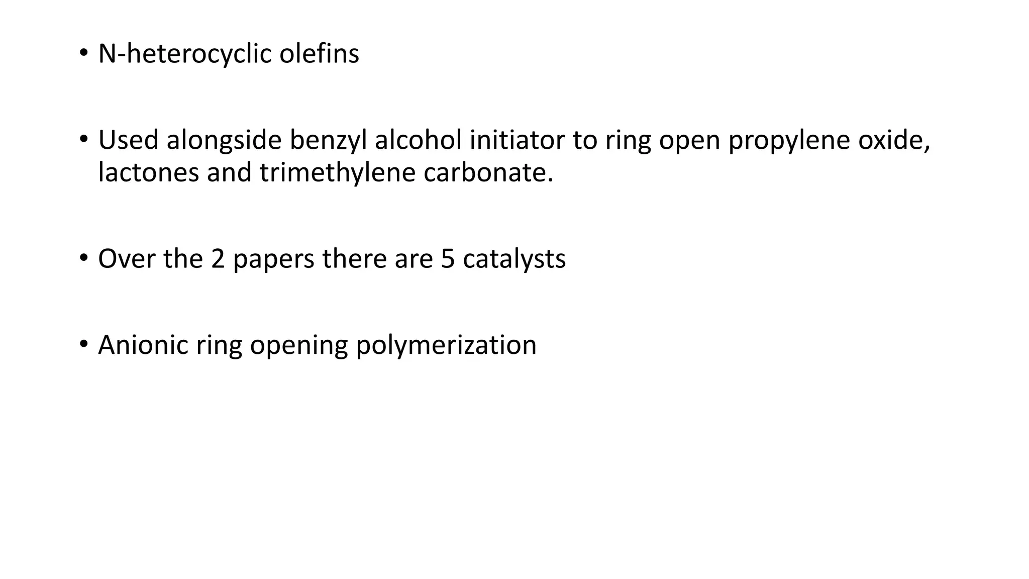 • N-heterocyclic olefins
• Used alongside benzyl alcohol initiator to ring open propylene oxide,
lactones and trimethylene carbonate.
• Over the 2 papers there are 5 catalysts
• Anionic ring opening polymerization
 
