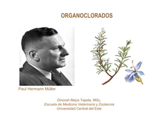 ORGANOCLORADOS




Paul Hermann Müller

                     Dinorah Mejía Tejeda. MSc.
             Escuela de Medicina Veterinaria y Zootecnia
                    Universidad Central del Este
 