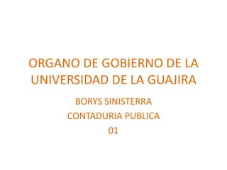 ORGANO DE GOBIERNO DE LA
UNIVERSIDAD DE LA GUAJIRA
BORYS SINISTERRA
CONTADURIA PUBLICA
01
 