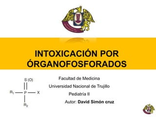 INTOXICACIÓN POR
ÓRGANOFOSFORADOS
Facultad de Medicina
Universidad Nacional de Trujillo
Pediatría II
Autor: David Simón cruz
 