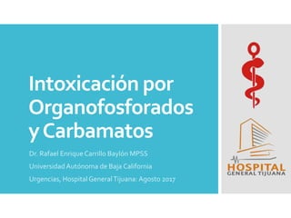 Intoxicación por
Organofosforados
yCarbamatos
Dr. Rafael EnriqueCarrillo Baylón MPSS
Universidad Autónoma de Baja California
Urgencias, HospitalGeneralTijuana: Agosto 2017
 