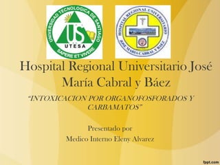 Hospital Regional Universitario José
María Cabral y Báez
“INTOXICACION POR ORGANOFOSFORADOS Y
CARBAMATOS”
Presentado por
Medico Interno Eleny Alvarez

 
