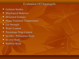  Gelation StudiesGelation Studies
 Rheological BehaviorRheological Behavior
 Structural FeaturesStructural Features
 Phase Transition TemperaturesPhase Transition Temperatures
 Gel StrengthGel Strength
 Water ContentWater Content
 Percentage Drug ContentPercentage Drug Content
 In-vitro / Permeation StudyIn-vitro / Permeation Study
 In-vivo StudyIn-vivo Study
 Stability StudyStability Study
Evaluation Of OrganogelsEvaluation Of Organogels
 