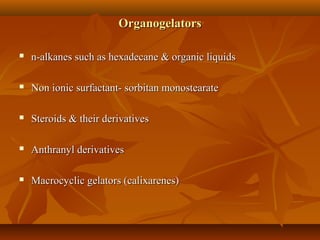 OrganogelatorsOrganogelators
 n-alkanes such as hexadecane & organic liquidsn-alkanes such as hexadecane & organic liquids
 Non ionic surfactant- sorbitan monostearateNon ionic surfactant- sorbitan monostearate
 Steroids & their derivativesSteroids & their derivatives
 Anthranyl derivativesAnthranyl derivatives
 Macrocyclic gelators (calixarenes)Macrocyclic gelators (calixarenes)
 