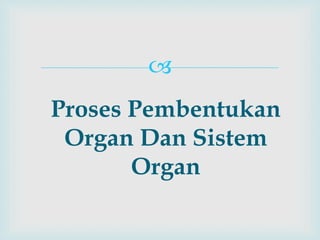 
Proses Pembentukan
Organ Dan Sistem
Organ
 