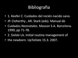 Bibliografia
• 1. Keefer C. Cuidados del recién nacido sano.
• JP. Cloherthy , AR. Stark (eds). Manual de
• Cuidados Neona...