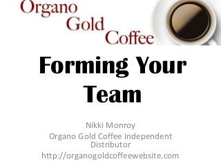 Forming Your
   Team
           Nikki Monroy
  Organo Gold Coffee Independent
            Distributor
http://organogoldcoffeewebsite.com
 
