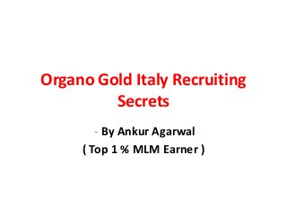Organo Gold Italy Recruiting
         Secrets
        - By Ankur Agarwal
     ( Top 1 % MLM Earner )
 