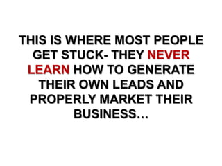 THIS IS WHERE MOST PEOPLE
GET STUCK- THEY NEVER
LEARN HOW TO GENERATE
THEIR OWN LEADS AND
PROPERLY MARKET THEIR
BUSINESS…
 