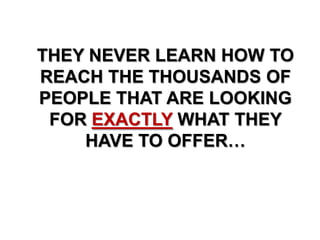 THEY NEVER LEARN HOW TO
REACH THE THOUSANDS OF
PEOPLE THAT ARE LOOKING
FOR EXACTLY WHAT THEY
HAVE TO OFFER…
 