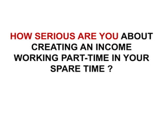 HOW SERIOUS ARE YOU ABOUT
CREATING AN INCOME
WORKING PART-TIME IN YOUR
SPARE TIME ?
 