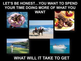 LET’S BE HONEST…YOU WANT TO SPEND
YOUR TIME DOING MORE OF WHAT YOU
WANT
WHAT WILL IT TAKE TO GET
 